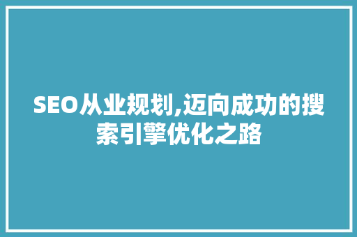 SEO从业规划,迈向成功的搜索引擎优化之路