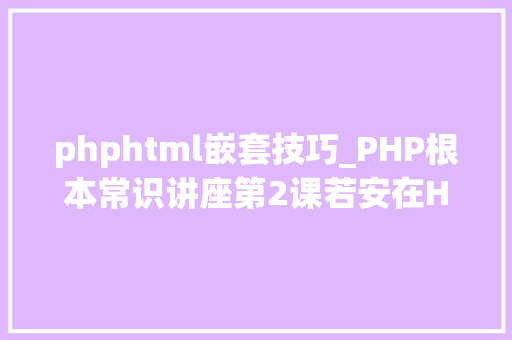 phphtml嵌套技巧_PHP根本常识讲座第2课若安在HTML页面中嵌入PHP代码