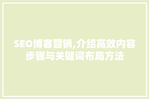 SEO博客营销,介绍高效内容步骤与关键词布局方法