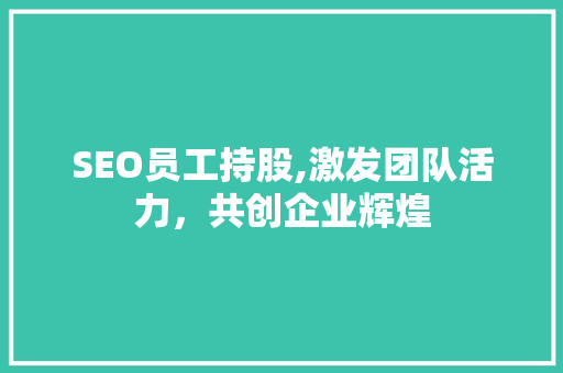 SEO员工持股,激发团队活力，共创企业辉煌