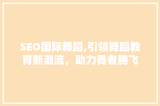 SEO国际舞蹈,引领舞蹈教育新潮流，助力舞者腾飞