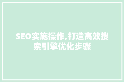 SEO实施操作,打造高效搜索引擎优化步骤