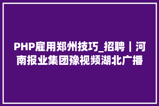 PHP雇用郑州技巧_招聘｜河南报业集团豫视频湖北广播电视台集团极昼工作室网易哒哒数字品牌榜