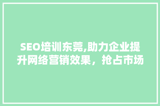 SEO培训东莞,助力企业提升网络营销效果，抢占市场先机