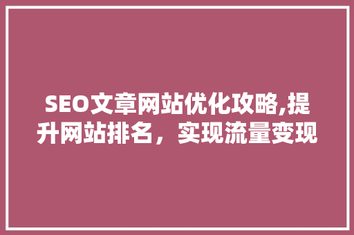 SEO文章网站优化攻略,提升网站排名，实现流量变现