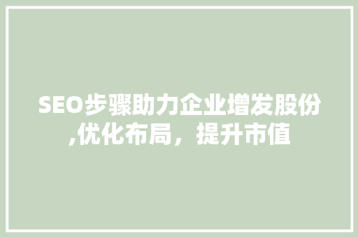 SEO步骤助力企业增发股份,优化布局，提升市值