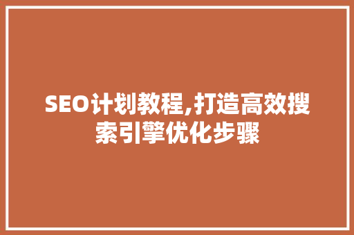 SEO计划教程,打造高效搜索引擎优化步骤
