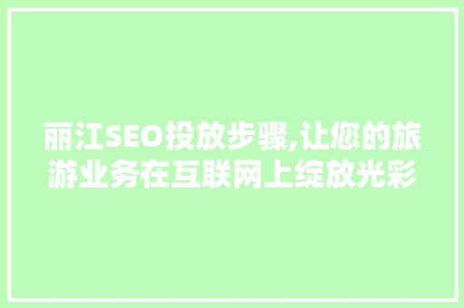 丽江SEO投放步骤,让您的旅游业务在互联网上绽放光彩