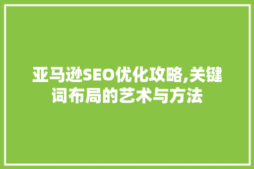 亚马逊SEO优化攻略,关键词布局的艺术与方法