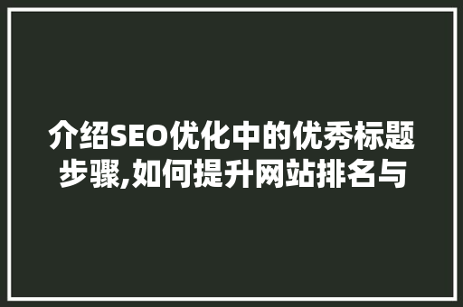 介绍SEO优化中的优秀标题步骤,如何提升网站排名与用户体验