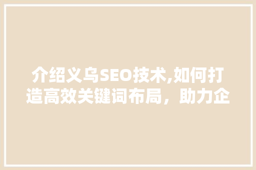 介绍义乌SEO技术,如何打造高效关键词布局，助力企业互联网营销