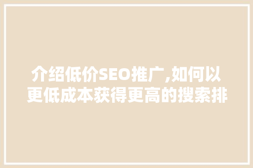 介绍低价SEO推广,如何以更低成本获得更高的搜索排名