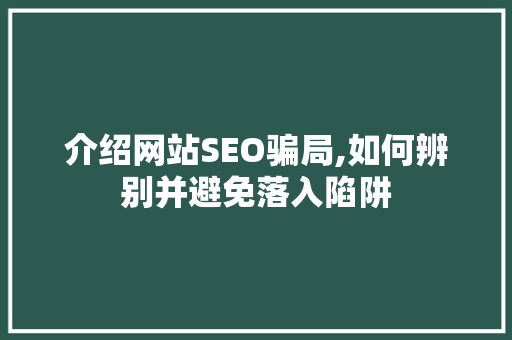 介绍网站SEO骗局,如何辨别并避免落入陷阱