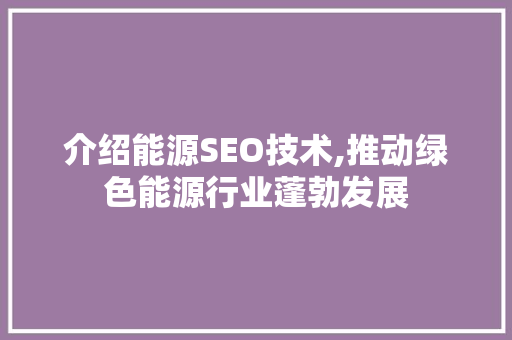 介绍能源SEO技术,推动绿色能源行业蓬勃发展