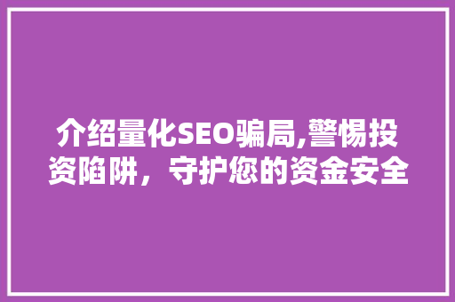 介绍量化SEO骗局,警惕投资陷阱，守护您的资金安全