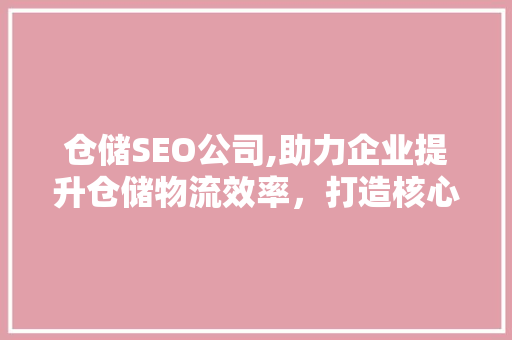 仓储SEO公司,助力企业提升仓储物流效率，打造核心竞争力