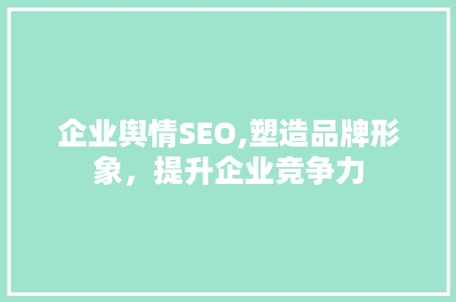 企业舆情SEO,塑造品牌形象，提升企业竞争力