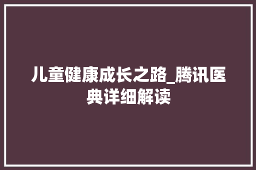 儿童健康成长之路_腾讯医典详细解读