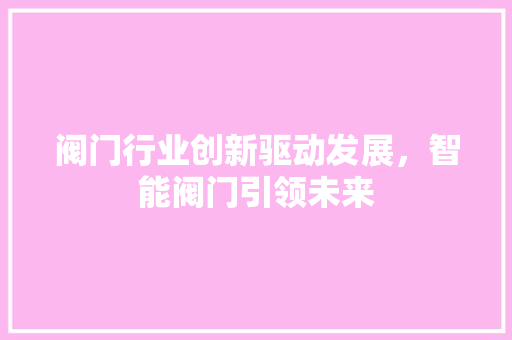 阀门行业创新驱动发展，智能阀门引领未来