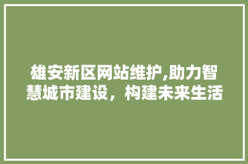 雄安新区网站维护,助力智慧城市建设，构建未来生活新范式