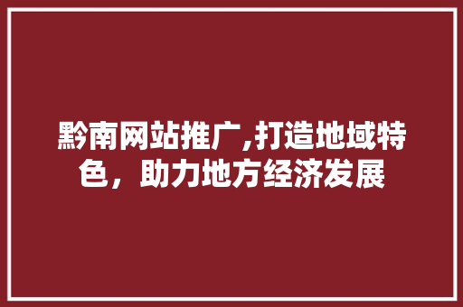 黔南网站推广,打造地域特色，助力地方经济发展