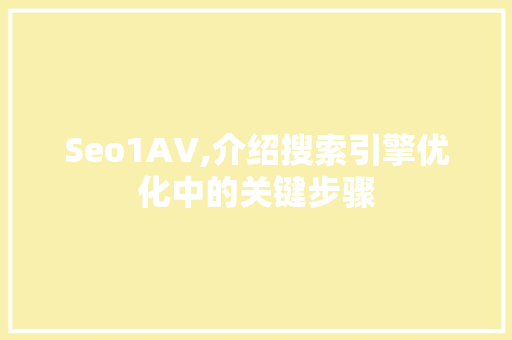 Seo1AV,介绍搜索引擎优化中的关键步骤