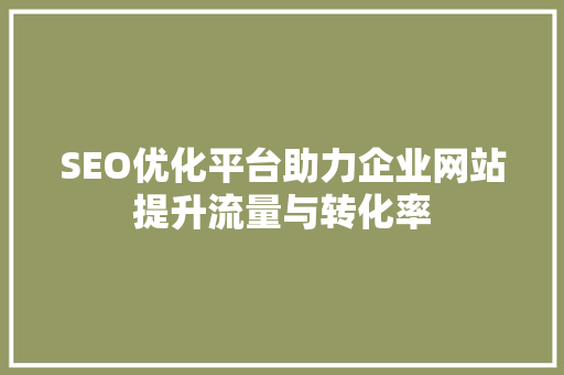 SEO优化平台助力企业网站提升流量与转化率