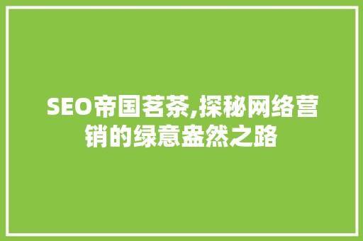 SEO帝国茗茶,探秘网络营销的绿意盎然之路