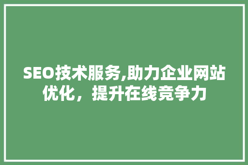 SEO技术服务,助力企业网站优化，提升在线竞争力