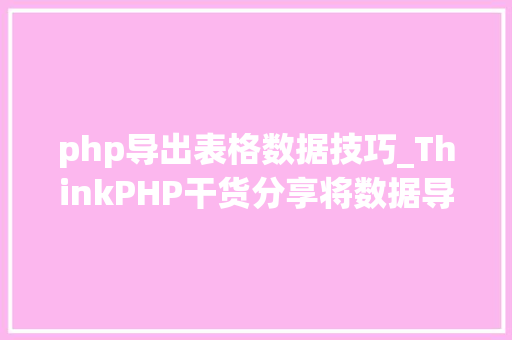 php导出表格数据技巧_ThinkPHP干货分享将数据导出为Excel表格