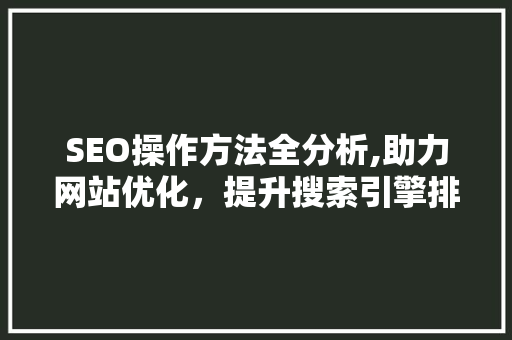 SEO操作方法全分析,助力网站优化，提升搜索引擎排名