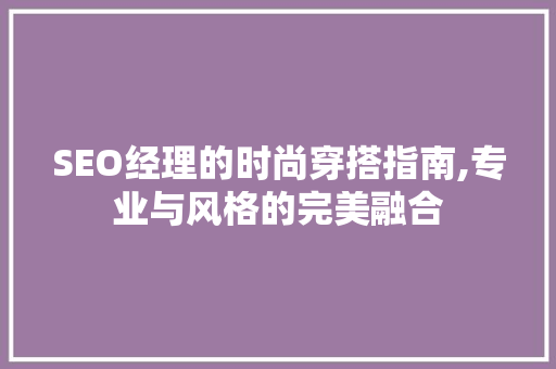 SEO经理的时尚穿搭指南,专业与风格的完美融合