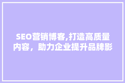 SEO营销博客,打造高质量内容，助力企业提升品牌影响力