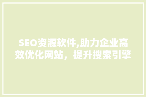 SEO资源软件,助力企业高效优化网站，提升搜索引擎排名