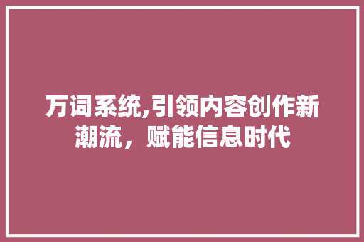 万词系统,引领内容创作新潮流，赋能信息时代