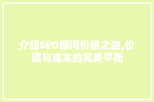 介绍SEO顾问价格之谜,价值与成本的完美平衡