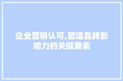企业营销认可,塑造品牌影响力的关键要素