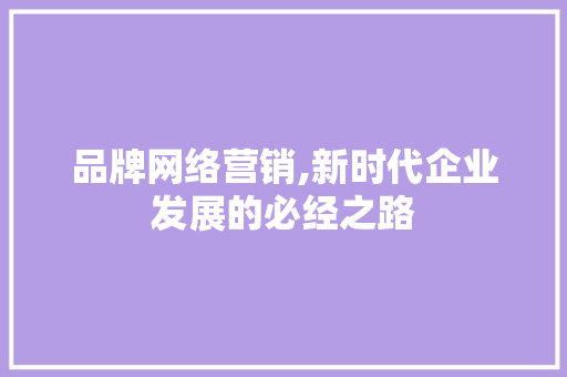 品牌网络营销,新时代企业发展的必经之路