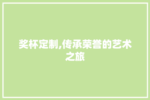 奖杯定制,传承荣誉的艺术之旅