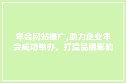 年会网站推广,助力企业年会成功举办，打造品牌影响力新高度