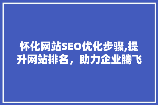 怀化网站SEO优化步骤,提升网站排名，助力企业腾飞