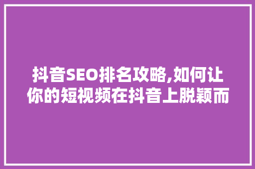 抖音SEO排名攻略,如何让你的短视频在抖音上脱颖而出