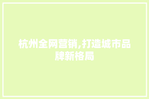 杭州全网营销,打造城市品牌新格局