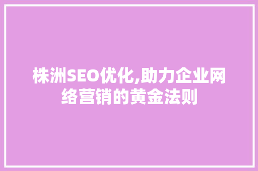 株洲SEO优化,助力企业网络营销的黄金法则