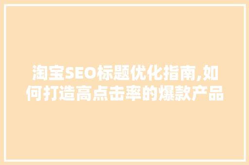 淘宝SEO标题优化指南,如何打造高点击率的爆款产品