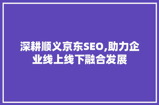 深耕顺义京东SEO,助力企业线上线下融合发展