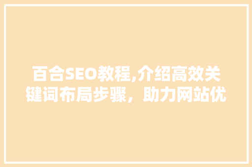 百合SEO教程,介绍高效关键词布局步骤，助力网站优化