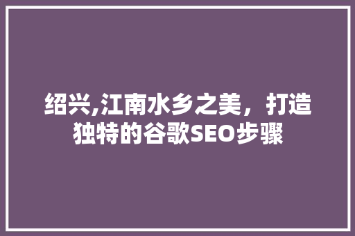 绍兴,江南水乡之美，打造独特的谷歌SEO步骤