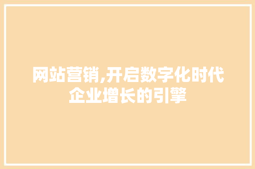 网站营销,开启数字化时代企业增长的引擎