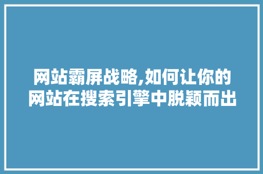 网站霸屏战略,如何让你的网站在搜索引擎中脱颖而出
